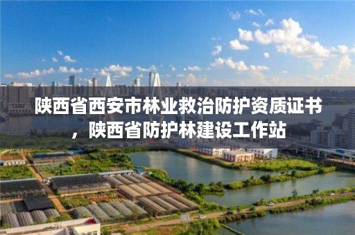 陕西省西安市林业救治防护资质证书，陕西省防护林建设工作站