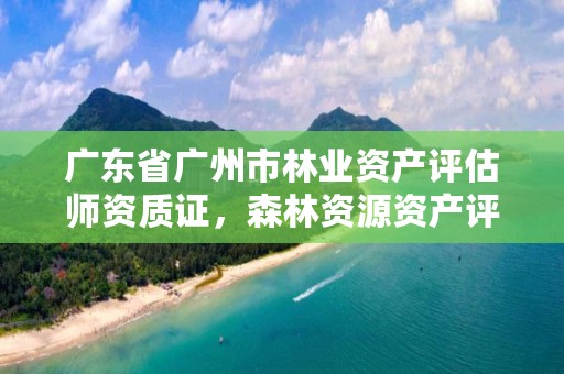 广东省广州市林业资产评估师资质证，森林资源资产评估师资格证