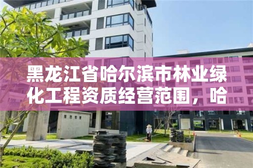 黑龙江省哈尔滨市林业绿化工程资质经营范围，哈尔滨园林绿化工程有限公司