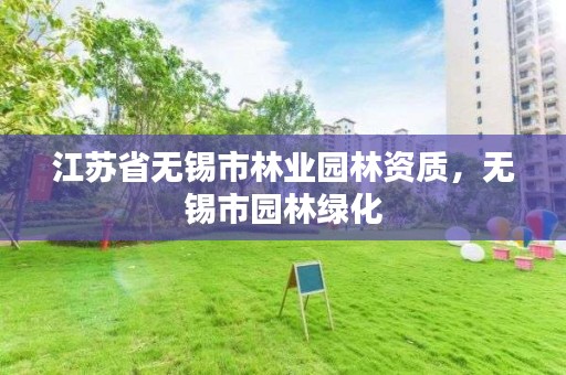 江苏省无锡市林业园林资质，无锡市园林绿化