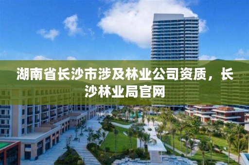 湖南省长沙市涉及林业公司资质，长沙林业局官网