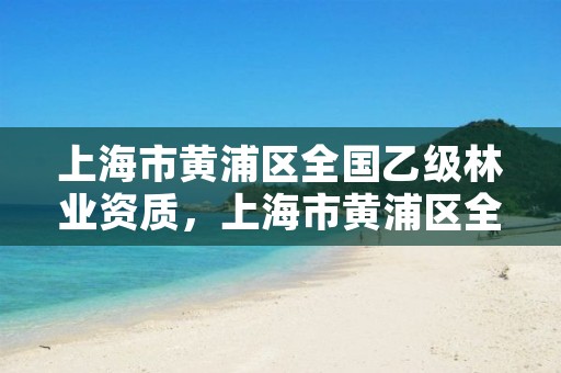 上海市黄浦区全国乙级林业资质，上海市黄浦区全国乙级林业资质企业名录