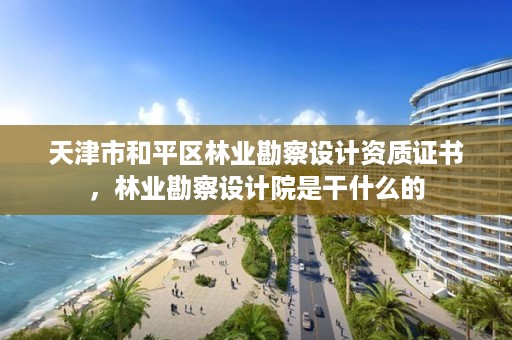 天津市和平区林业勘察设计资质证书，林业勘察设计院是干什么的