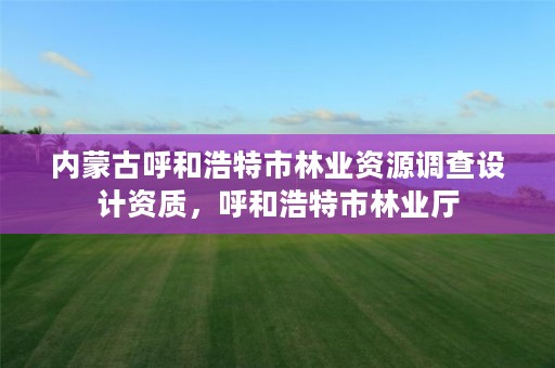 内蒙古呼和浩特市林业资源调查设计资质，呼和浩特市林业厅