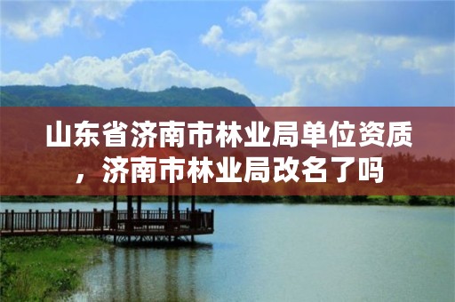 山东省济南市林业局单位资质，济南市林业局改名了吗