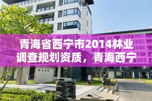 青海省西宁市2014林业调查规划资质,青海西宁林业局