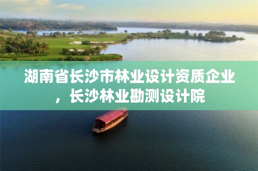 湖南省长沙市林业设计资质企业，长沙林业勘测设计院