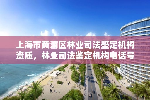 上海市黄浦区林业司法鉴定机构资质，林业司法鉴定机构电话号码