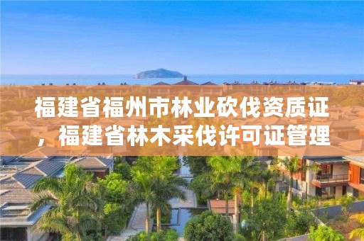福建省福州市林业砍伐资质证，福建省林木采伐许可证管理办法