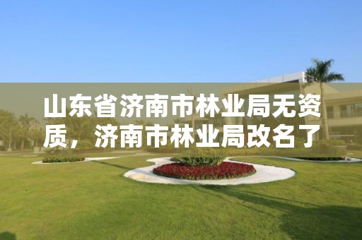 山东省济南市林业局无资质，济南市林业局改名了吗