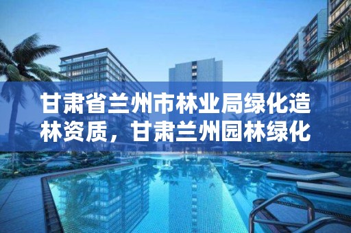 甘肃省兰州市林业局绿化造林资质，甘肃兰州园林绿化