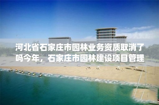 河北省石家庄市园林业务资质取消了吗今年，石家庄市园林建设项目管理中心