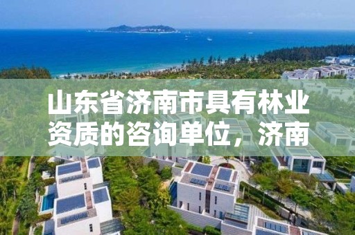 山东省济南市具有林业资质的咨询单位，济南林业公司