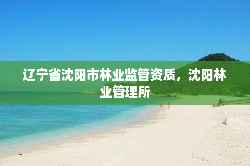 辽宁省沈阳市林业监管资质，沈阳林业管理所