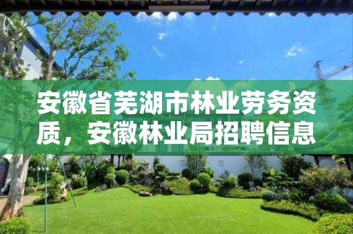 安徽省芜湖市林业劳务资质，安徽林业局招聘信息