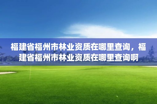 福建省福州市林业资质在哪里查询，福建省福州市林业资质在哪里查询啊