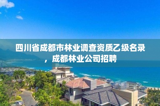 四川省成都市林业调查资质乙级名录，成都林业公司招聘