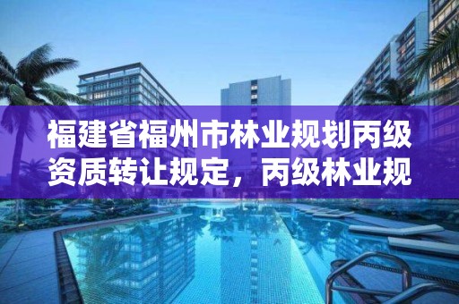 福建省福州市林业规划丙级资质转让规定,丙级林业规划设计资质