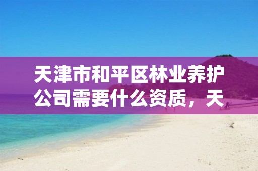 天津市和平区林业养护公司需要什么资质，天津护林员招聘