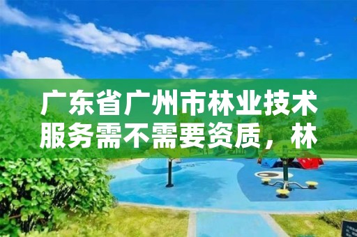 广东省广州市林业技术服务需不需要资质，林业技术咨询服务
