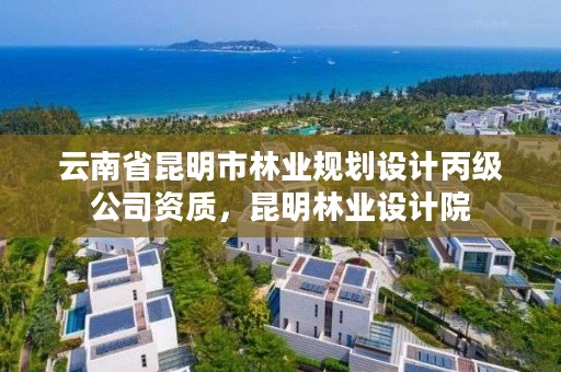 云南省昆明市林业规划设计丙级公司资质，昆明林业设计院