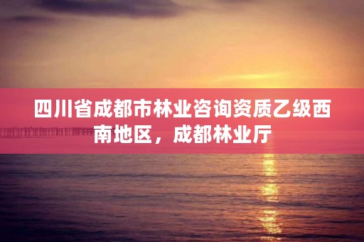 四川省成都市林业咨询资质乙级西南地区，成都林业厅