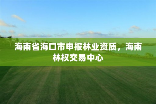海南省海口市申报林业资质,海南林权交易中心