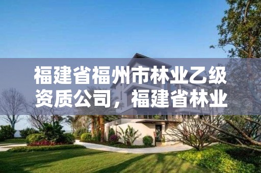 福建省福州市林业乙级资质公司，福建省林业工程公司