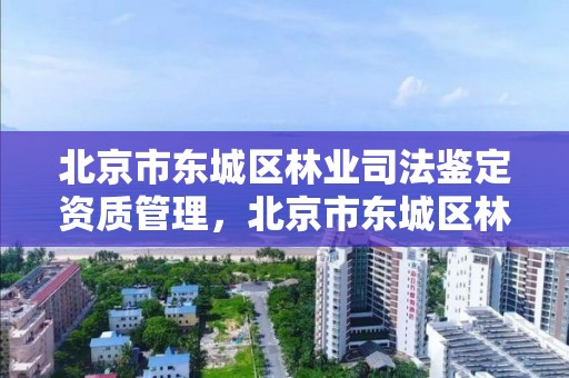 北京市东城区林业司法鉴定资质管理，北京市东城区林业司法鉴定资质管理中心电话