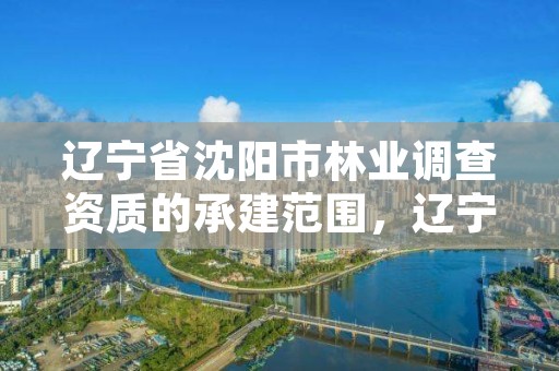 辽宁省沈阳市林业调查资质的承建范围，辽宁省林业调查规划设计院