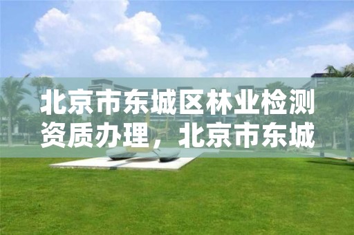 北京市东城区林业检测资质办理，北京市东城区林业检测资质办理地点