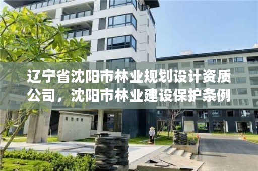 辽宁省沈阳市林业规划设计资质公司,沈阳市林业建设保护条例