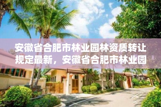 安徽省合肥市林业园林资质转让规定最新，安徽省合肥市林业园林资质转让规定最新消息