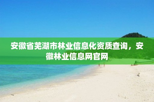 安徽省芜湖市林业信息化资质查询，安徽林业信息网官网