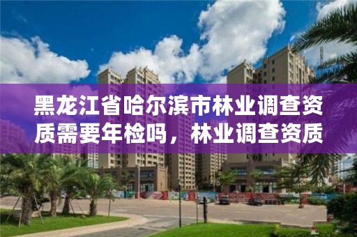 黑龙江省哈尔滨市林业调查资质需要年检吗，林业调查资质办理