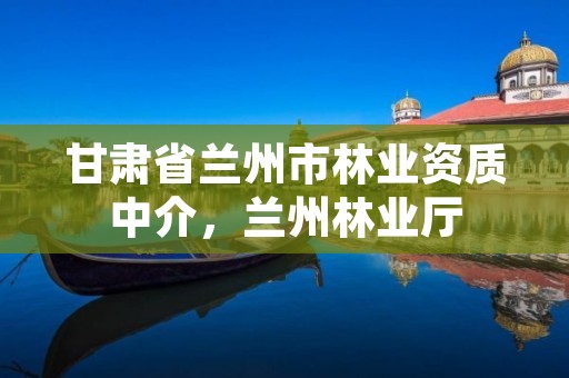 甘肃省兰州市林业资质中介，兰州林业厅