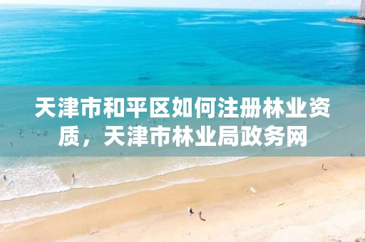 天津市和平区如何注册林业资质，天津市林业局政务网