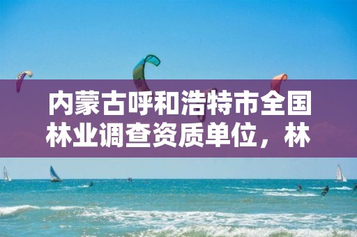 内蒙古呼和浩特市全国林业调查资质单位，林业调查协会