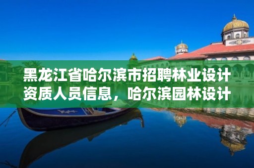 黑龙江省哈尔滨市招聘林业设计资质人员信息，哈尔滨园林设计招聘