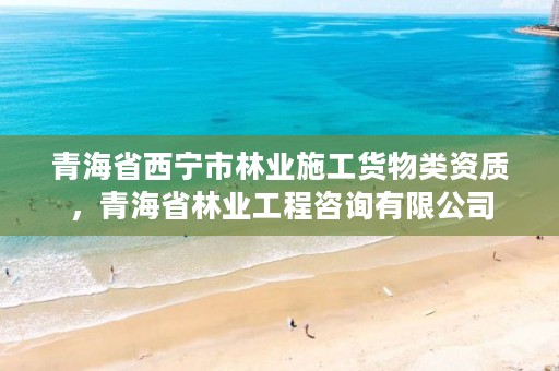 青海省西宁市林业施工货物类资质,青海省林业工程咨询有限公司