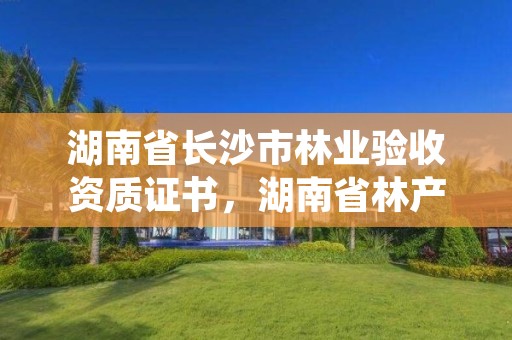 湖南省长沙市林业验收资质证书，湖南省林产品质量检验检测中心电话