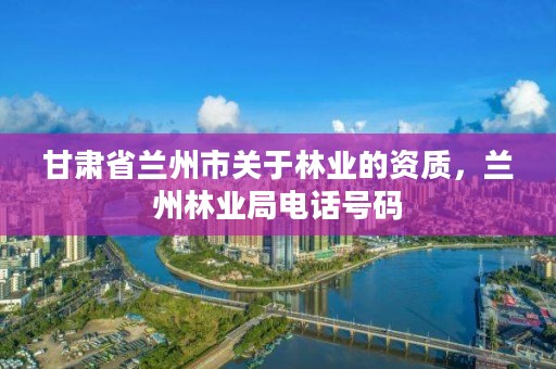 甘肃省兰州市关于林业的资质，兰州林业局电话号码