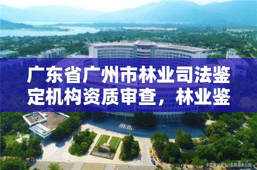 广东省广州市林业司法鉴定机构资质审查，林业鉴定中心