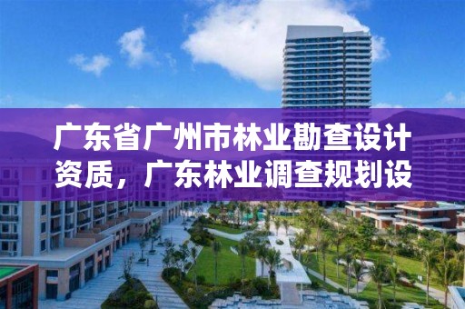 广东省广州市林业勘查设计资质，广东林业调查规划设计院