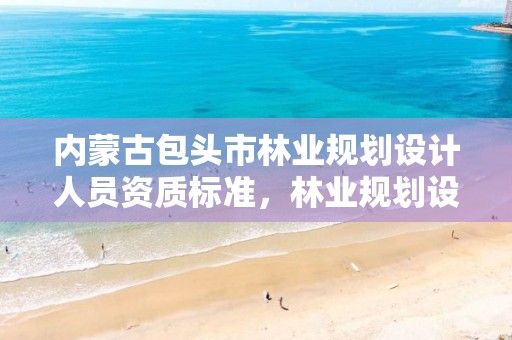 内蒙古包头市林业规划设计人员资质标准，林业规划设计乙级资质