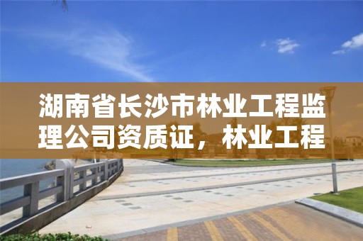 湖南省长沙市林业工程监理公司资质证，林业工程监理员职业资格考试