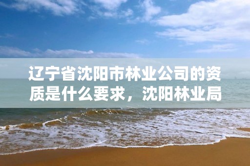 辽宁省沈阳市林业公司的资质是什么要求，沈阳林业局招聘公告