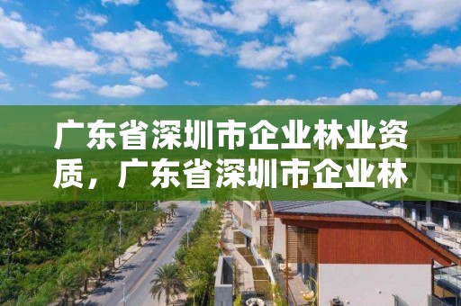 广东省深圳市企业林业资质，广东省深圳市企业林业资质查询网站