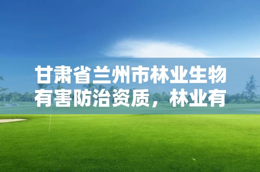 甘肃省兰州市林业生物有害防治资质，林业有害生物防治公司资质取消了吗