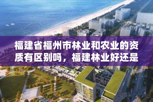 福建省福州市林业和农业的资质有区别吗，福建林业好还是农业好